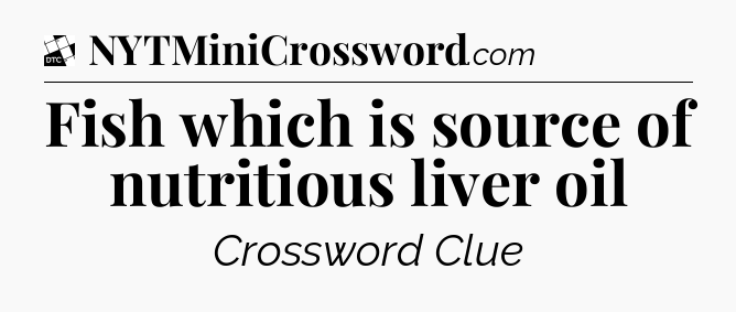 Fish which is source of nutritious liver oil - Daily Themed Classic Crossword