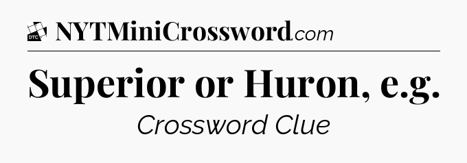 Superior or Huron, e.g - Daily Themed Classic Crossword
