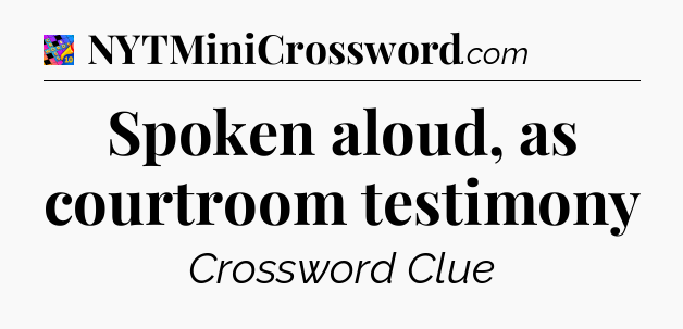 Spoken aloud, as courtroom testimony Crossword Clue