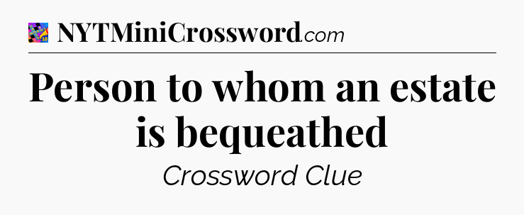 Person to whom an estate is bequeathed Crossword Clue