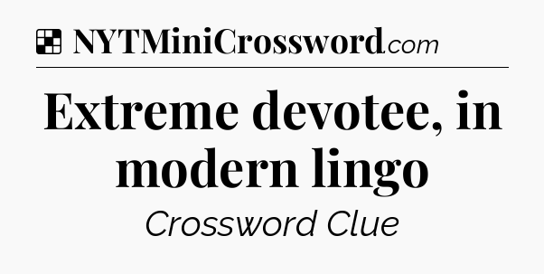 Solution: Extreme devotee, in modern lingo - NYT Crossword