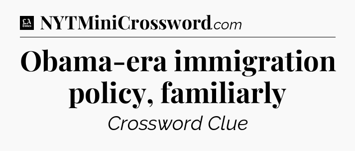 Obama-era immigration policy, familiarly - LA Times Crossword