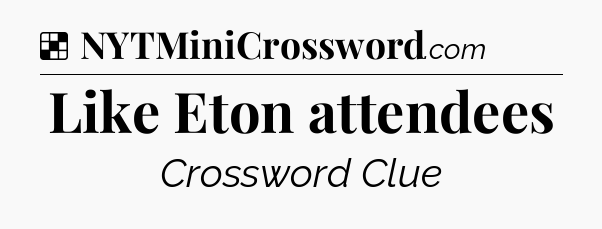 Solution: Like Eton attendees - NYT Crossword