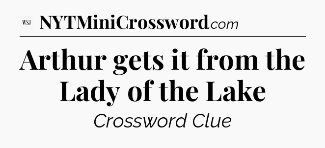Arthur gets it from the Lady of the Lake - WSJ Crossword