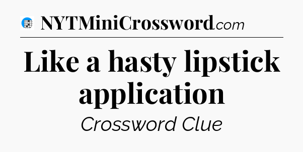 Like a hasty lipstick application Crossword Clue