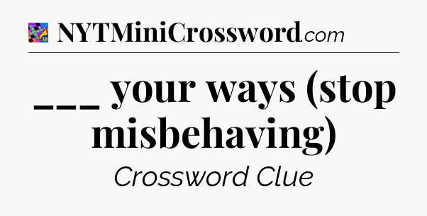 ___ your ways (stop misbehaving) Crossword Clue