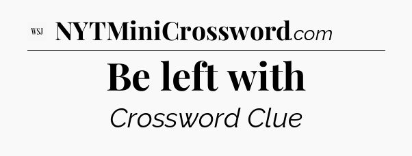 Be left with - WSJ Crossword