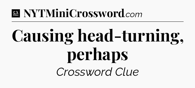 Causing head-turning, perhaps - LA Times Crossword