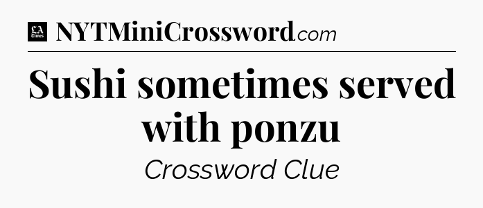 Sushi sometimes served with ponzu - LA Times Crossword