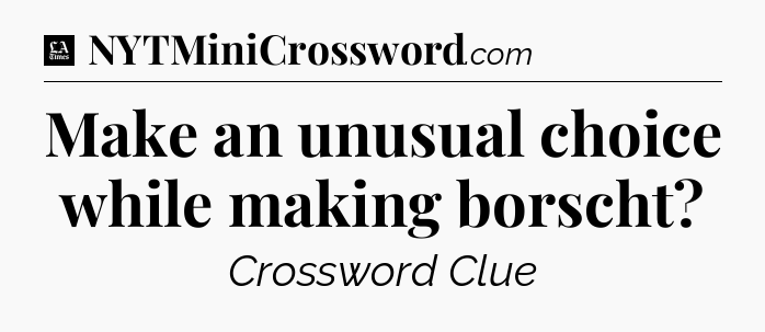 Make an unusual choice while making borscht - LA Times Crossword