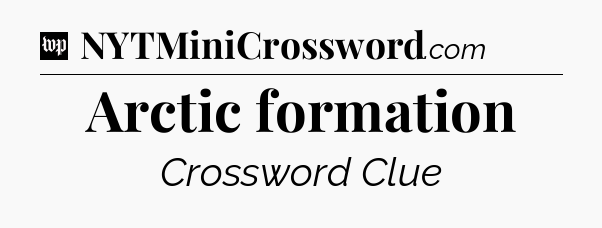 Arctic formation Crossword Clue