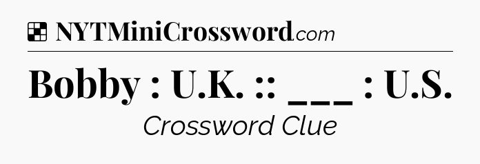 Solution: Bobby : U.K. :: ___ : U.S - NYT Crossword