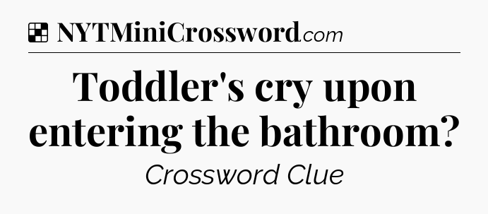 Solution: Toddler's cry upon entering the bathroom - NYT Crossword
