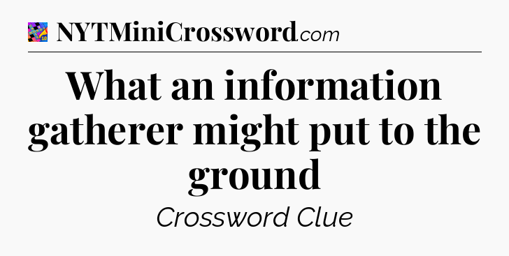 What an information gatherer might put to the ground Crossword Clue