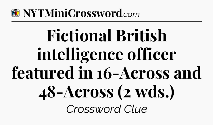 Fictional British intelligence officer featured in 16-Across and 48-Across (2 wds.) Crossword Clue