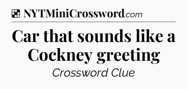 Solution: Car that sounds like a Cockney greeting - NYT Crossword