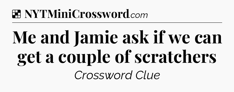 Solution: Me and Jamie ask if we can get a couple of scratchers - NYT Crossword
