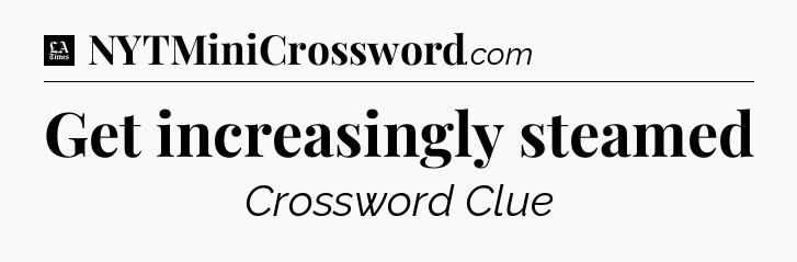 Get increasingly steamed - LA Times Crossword