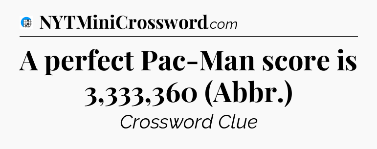 A perfect Pac-Man score is 3,333,360 (Abbr.) Crossword Clue