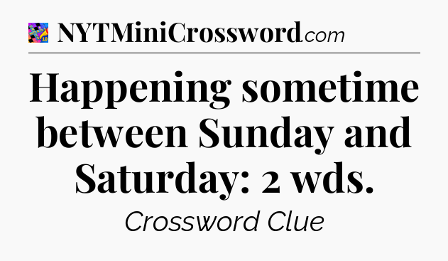 Happening sometime between Sunday and Saturday: 2 wds Crossword Clue
