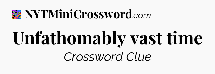 Unfathomably vast time Crossword Clue