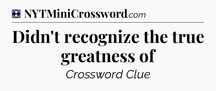 Solution: Didn't recognize the true greatness of - NYT Mini Crossword