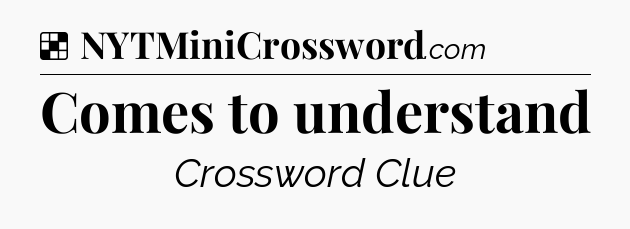 Solution: Comes to understand - NYT Crossword