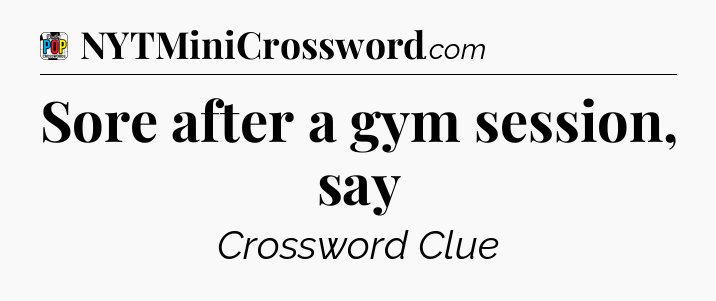 Sore after a gym session, say Crossword Clue
