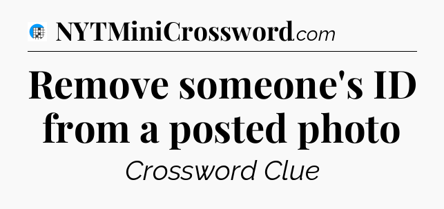 Remove someone's ID from a posted photo Crossword Clue