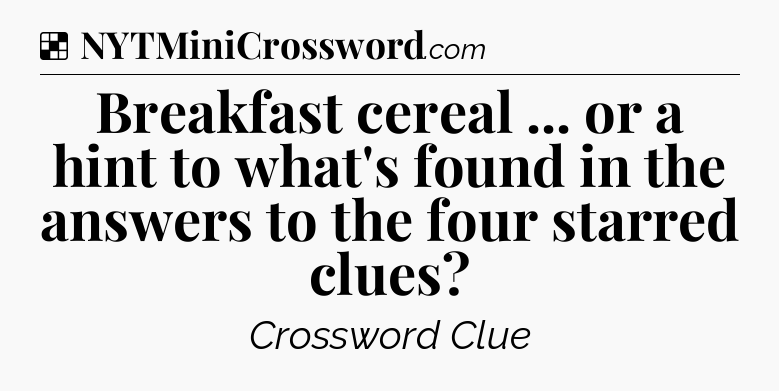 Solution: Breakfast cereal ... or a hint to what's found in the answers to the four starred clues - NYT Crossword