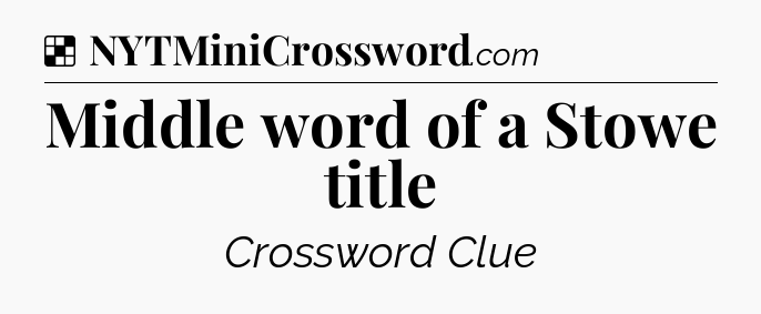 Solution: Middle word of a Stowe title - NYT Crossword