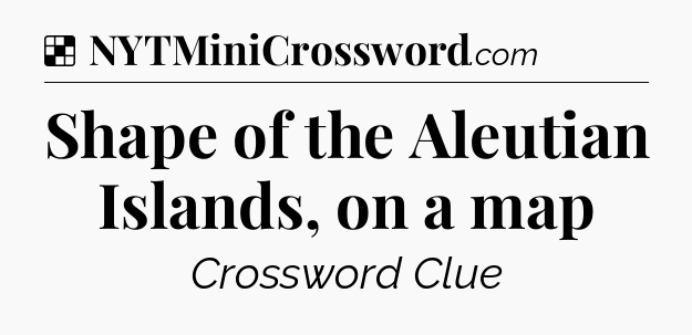 Solution: Shape of the Aleutian Islands, on a map - NYT Crossword
