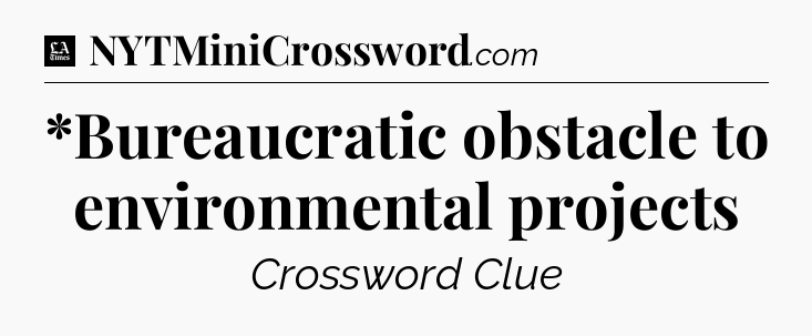 *Bureaucratic obstacle to environmental projects - LA Times Crossword