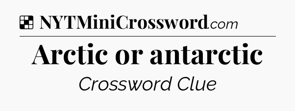 Solution: Arctic or antarctic - NYT Crossword