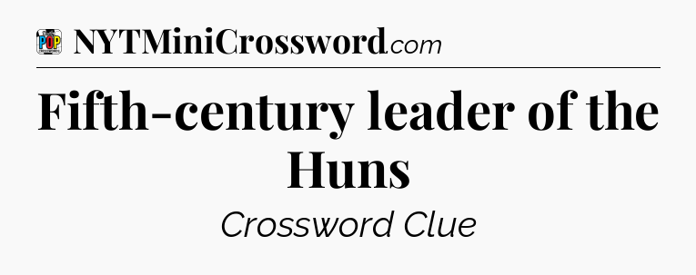 Fifth-century leader of the Huns Crossword Clue