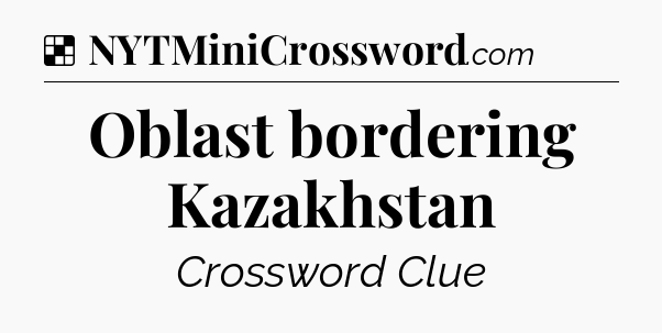 Solution: Oblast bordering Kazakhstan - NYT Crossword