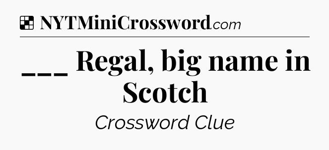 Solution: ___ Regal, big name in Scotch - NYT Crossword