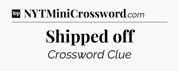 Shipped off Crossword Clue
