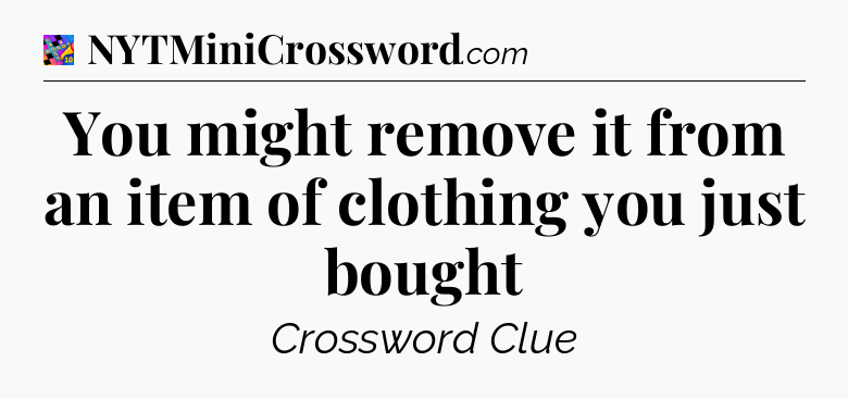 You might remove it from an item of clothing you just bought Crossword Clue