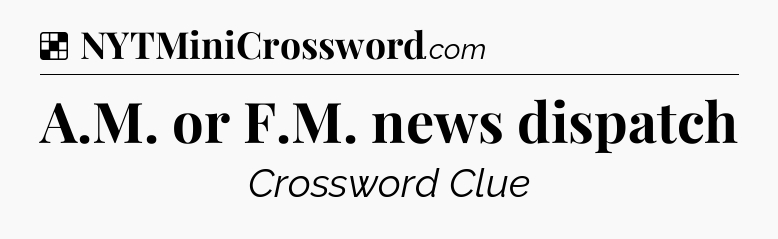 Solution: A.M. or F.M. news dispatch - NYT Crossword