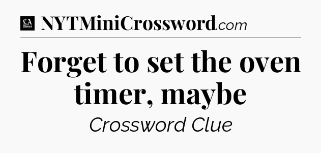 Forget to set the oven timer, maybe - LA Times Crossword