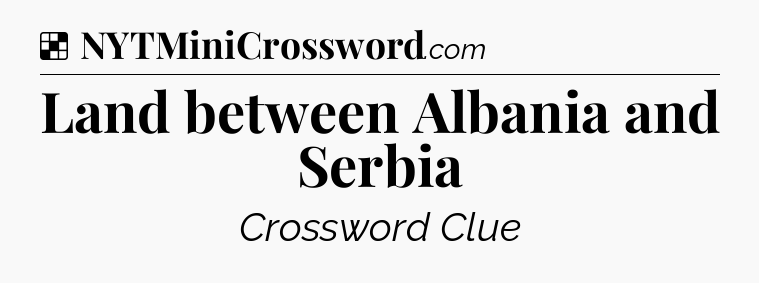Solution: Land between Albania and Serbia - NYT Crossword