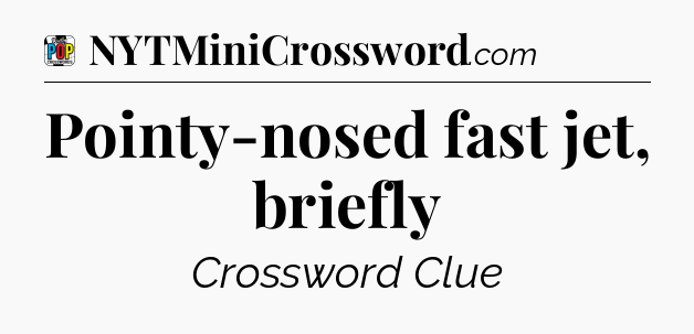Pointy-nosed fast jet, briefly Crossword Clue