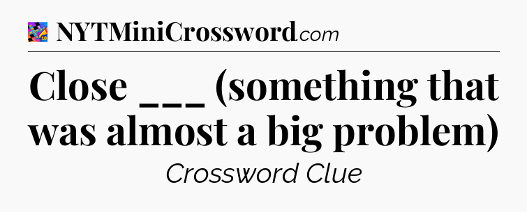 Close ___ (something that was almost a big problem) Crossword Clue