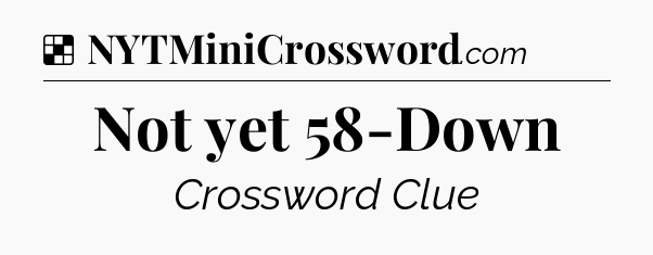 Solution: Not yet 58-Down - NYT Crossword