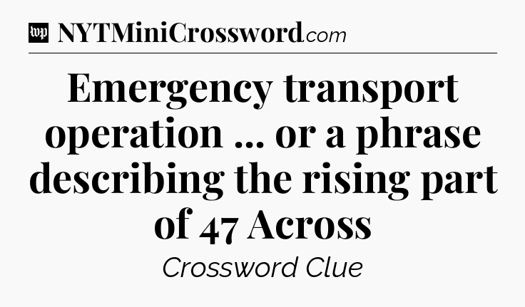 Emergency transport operation ... or a phrase describing the rising part of 47 Across Crossword Clue