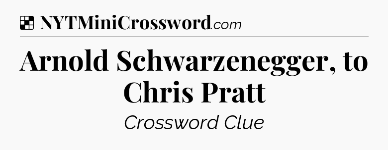 Solution: Arnold Schwarzenegger, to Chris Pratt - NYT Crossword