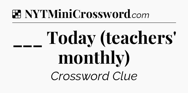 Solution: ___ Today (teachers' monthly) - NYT Crossword