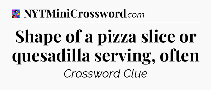Shape of a pizza slice or quesadilla serving, often Crossword Clue