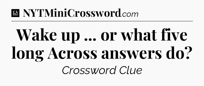 Wake up ... or what five long Across answers do - LA Times Crossword